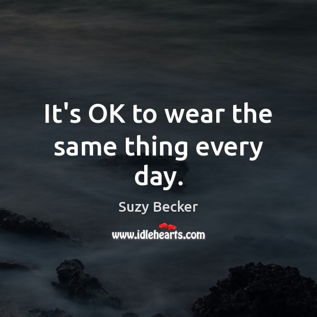 It’s OK to wear the same thing every day. Suzy Becker Picture Quote