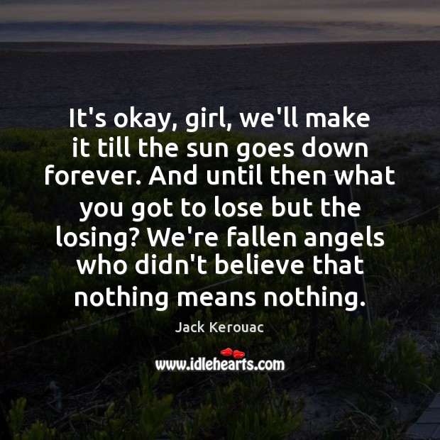 It’s okay, girl, we’ll make it till the sun goes down forever. Jack Kerouac Picture Quote