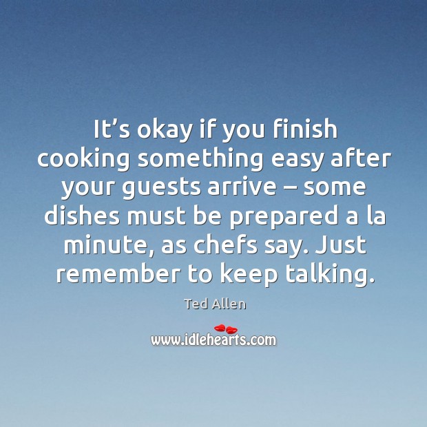 It’s okay if you finish cooking something easy after your guests arrive Ted Allen Picture Quote