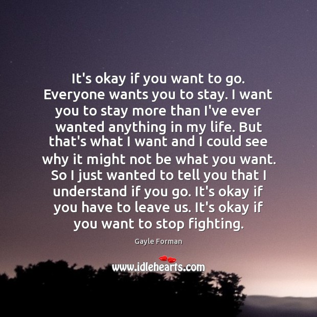 It’s okay if you want to go. Everyone wants you to stay. Gayle Forman Picture Quote