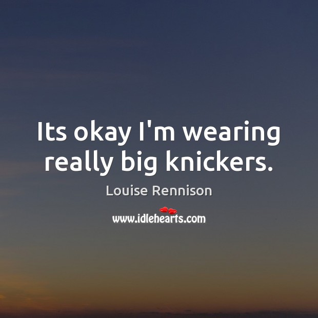 Its okay I’m wearing really big knickers. Louise Rennison Picture Quote