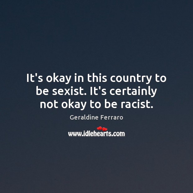 It’s okay in this country to be sexist. It’s certainly not okay to be racist. Image