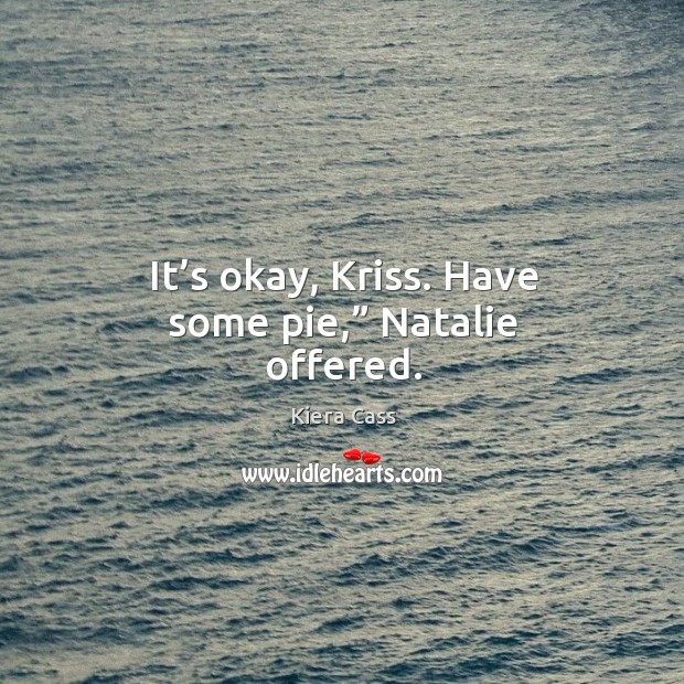 It’s okay, Kriss. Have some pie,” Natalie offered. Kiera Cass Picture Quote
