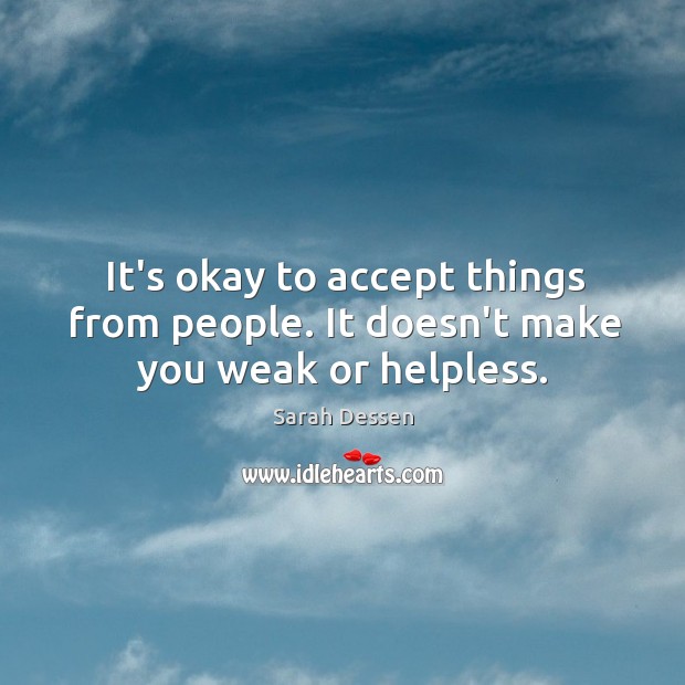 It’s okay to accept things from people. It doesn’t make you weak or helpless. Sarah Dessen Picture Quote