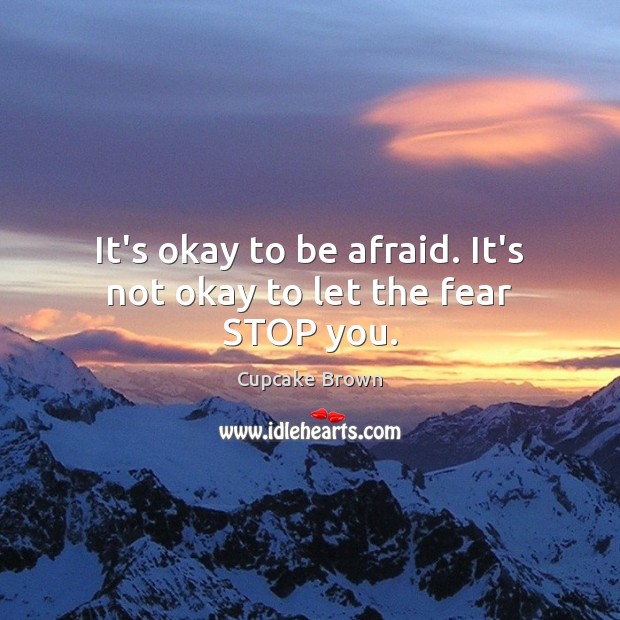 It’s okay to be afraid. It’s not okay to let the fear STOP you. Cupcake Brown Picture Quote