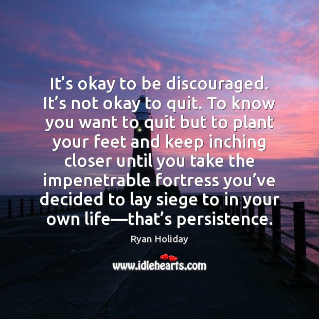 It’s okay to be discouraged. It’s not okay to quit. 