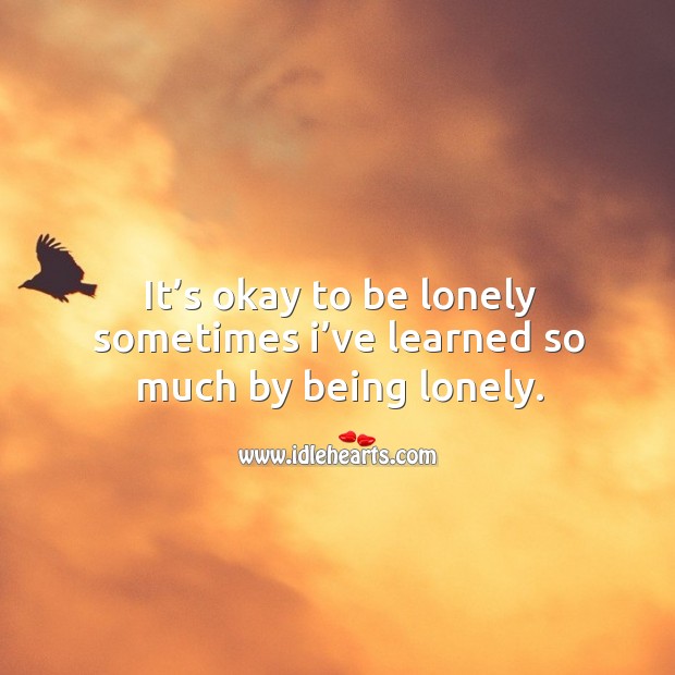 It’s okay to be lonely sometimes I’ve learned so much by being lonely. Lonely Quotes Image