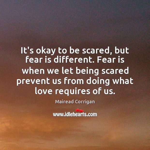 It’s okay to be scared, but fear is different. Fear is when Mairead Corrigan Picture Quote