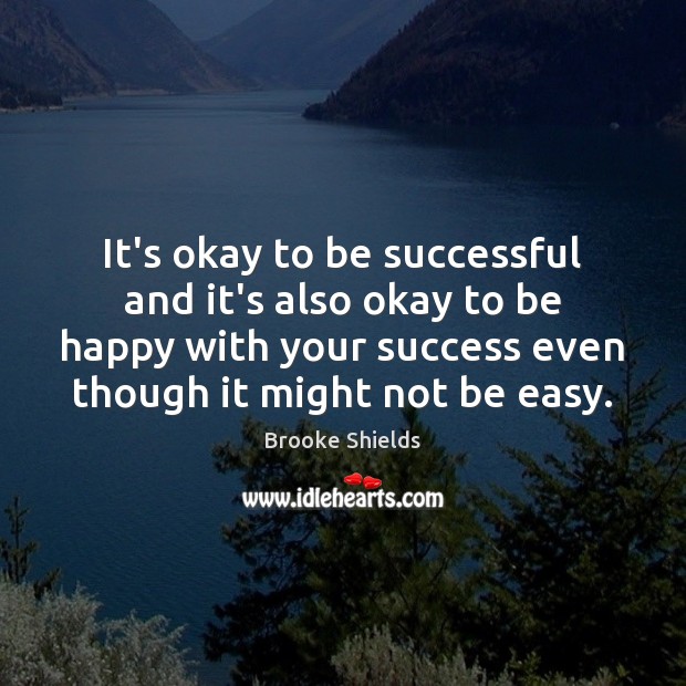 It’s okay to be successful and it’s also okay to be happy Brooke Shields Picture Quote