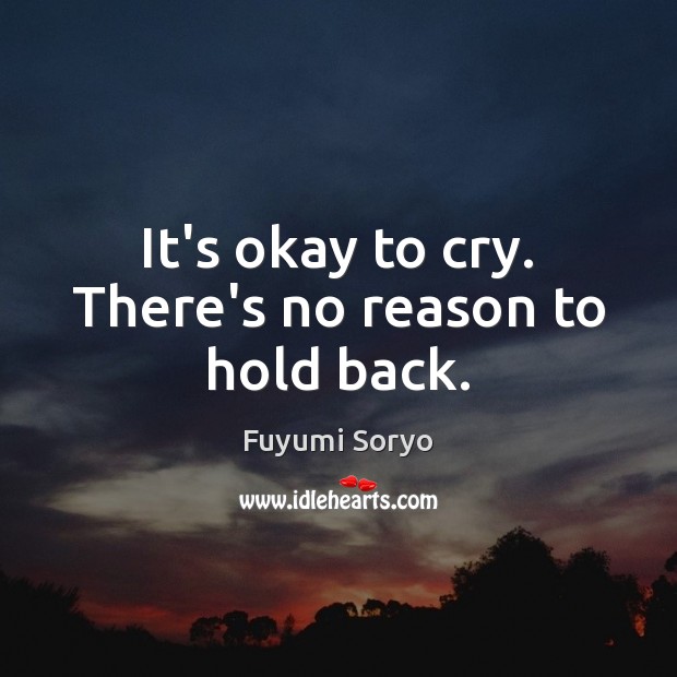 It’s okay to cry. There’s no reason to hold back. 