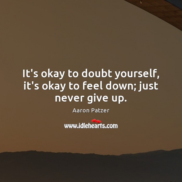 It’s okay to doubt yourself, it’s okay to feel down; just never give up. Never Give Up Quotes Image