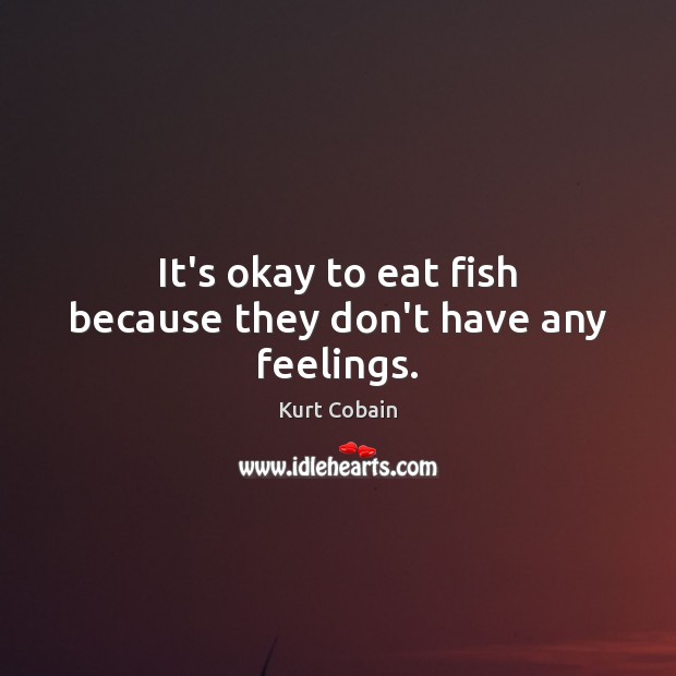 It’s okay to eat fish because they don’t have any feelings. Kurt Cobain Picture Quote