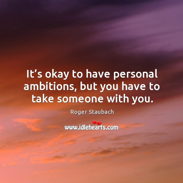 It’s okay to have personal ambitions, but you have to take someone with you. Roger Staubach Picture Quote