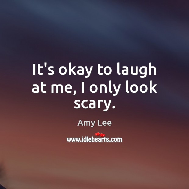 It’s okay to laugh at me, I only look scary. Amy Lee Picture Quote