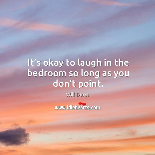 It’s okay to laugh in the bedroom so long as you don’t point. Will Durst Picture Quote