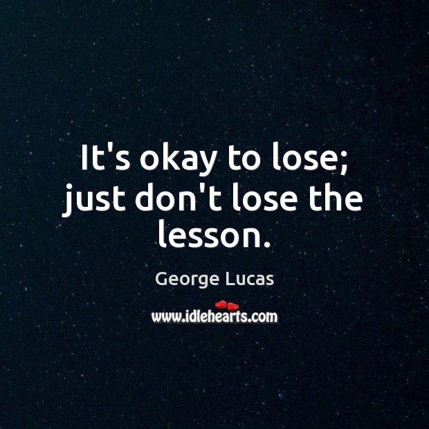 It’s okay to lose; just don’t lose the lesson. George Lucas Picture Quote