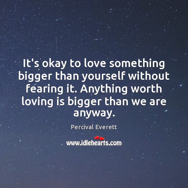It’s okay to love something bigger than yourself without fearing it. Anything Percival Everett Picture Quote