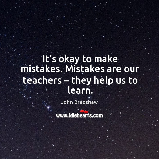 It’s okay to make mistakes. Mistakes are our teachers – they help us to learn. John Bradshaw Picture Quote