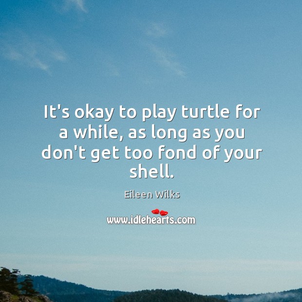 It’s okay to play turtle for a while, as long as you don’t get too fond of your shell. Eileen Wilks Picture Quote