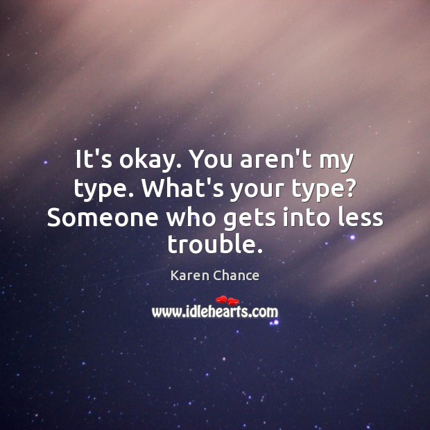 It’s okay. You aren’t my type. What’s your type? Someone who gets into less trouble. Karen Chance Picture Quote