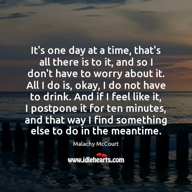 It’s one day at a time, that’s all there is to it, Malachy McCourt Picture Quote
