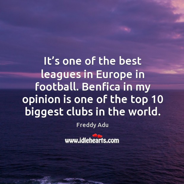 It’s one of the best leagues in europe in football. Benfica in my opinion is one of the top 10 biggest clubs in the world. 
