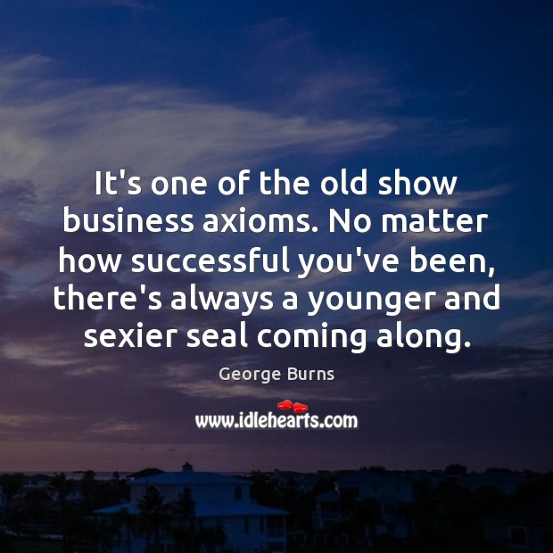 It’s one of the old show business axioms. No matter how successful George Burns Picture Quote