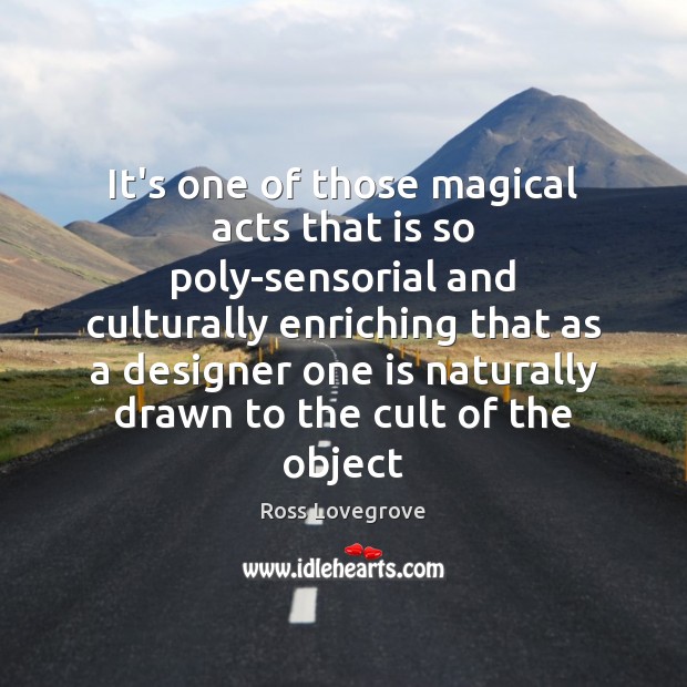 It’s one of those magical acts that is so poly-sensorial and culturally Ross Lovegrove Picture Quote