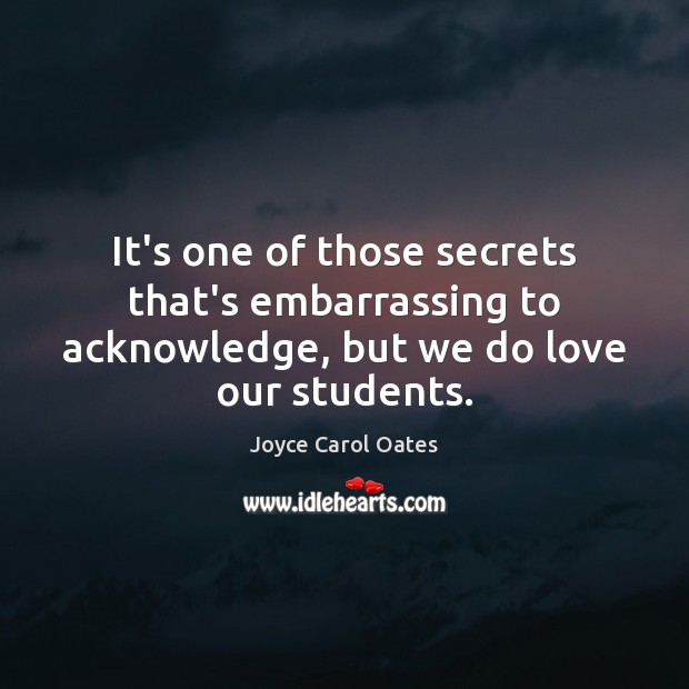 It’s one of those secrets that’s embarrassing to acknowledge, but we do love our students. Joyce Carol Oates Picture Quote