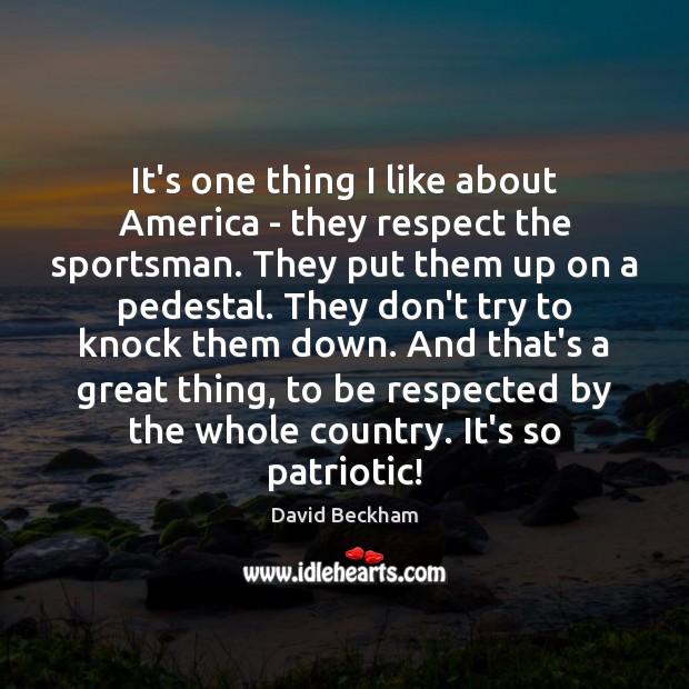 It’s one thing I like about America – they respect the sportsman. David Beckham Picture Quote