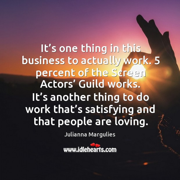 It’s one thing in this business to actually work. 5 percent of the screen actors’ guild works. Julianna Margulies Picture Quote