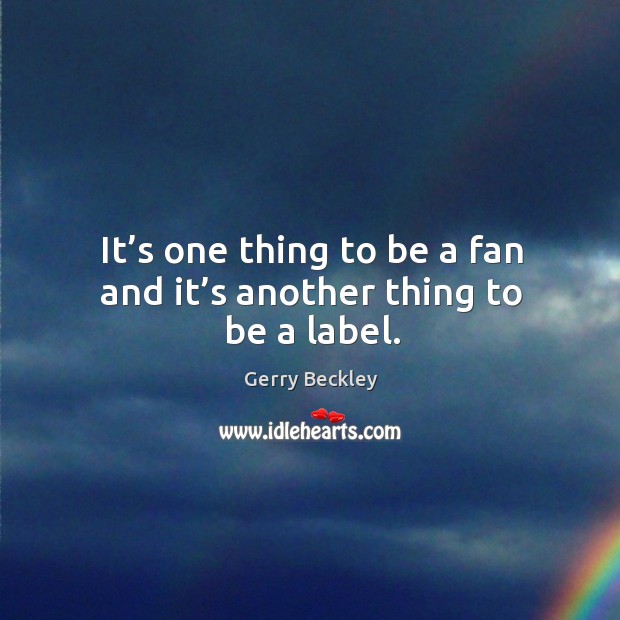 It’s one thing to be a fan and it’s another thing to be a label. Gerry Beckley Picture Quote