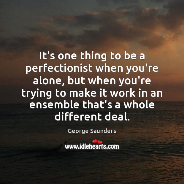It’s one thing to be a perfectionist when you’re alone, but when George Saunders Picture Quote