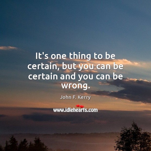 It’s one thing to be certain, but you can be certain and you can be wrong. John F. Kerry Picture Quote