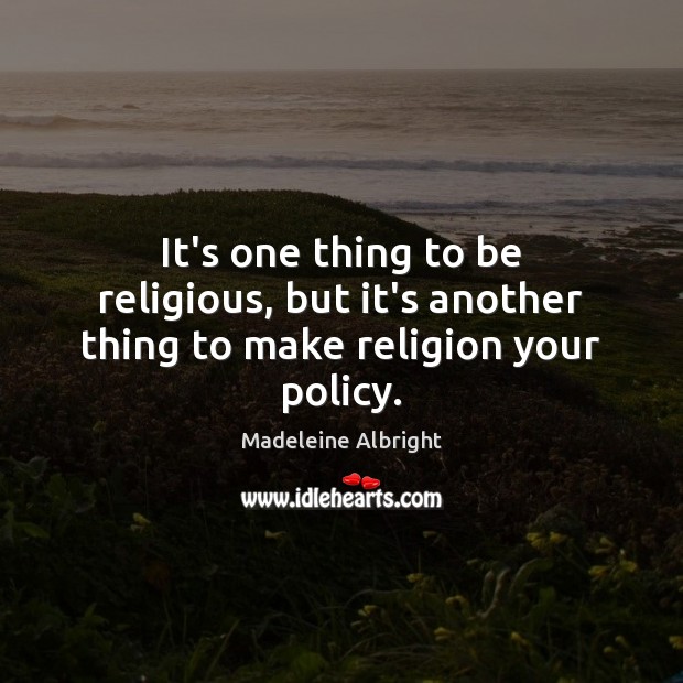 It’s one thing to be religious, but it’s another thing to make religion your policy. Madeleine Albright Picture Quote