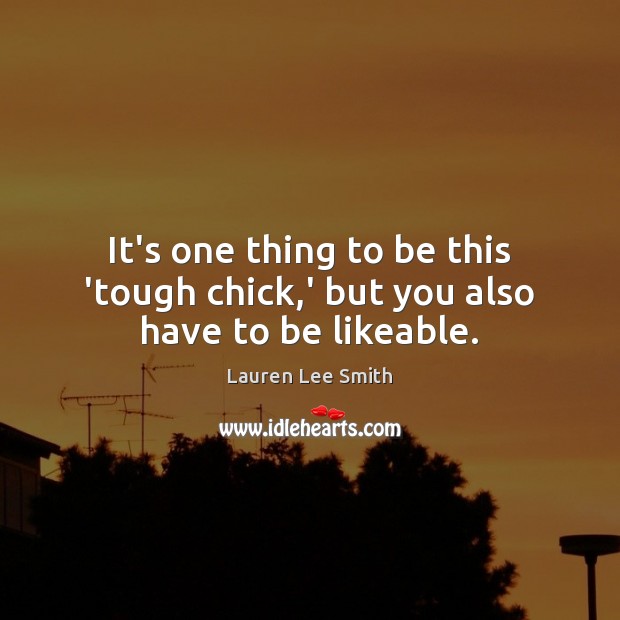 It’s one thing to be this ‘tough chick,’ but you also have to be likeable. Lauren Lee Smith Picture Quote