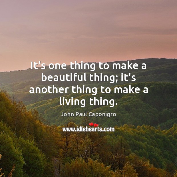 It’s one thing to make a beautiful thing; it’s another thing to make a living thing. John Paul Caponigro Picture Quote