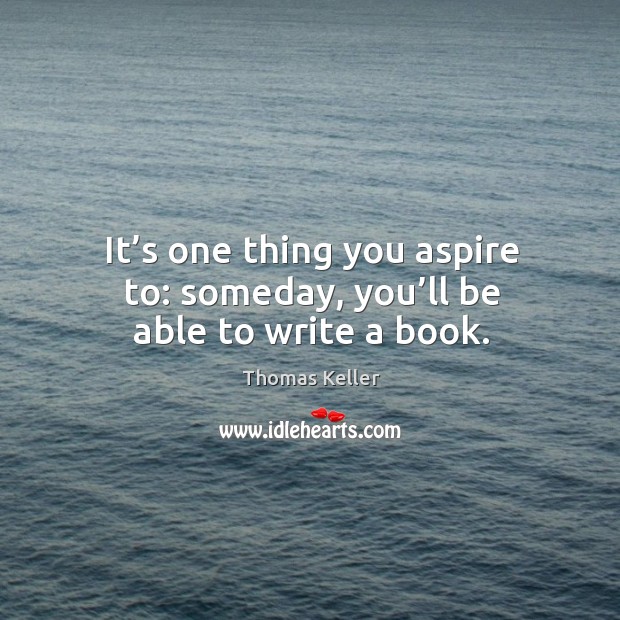 It’s one thing you aspire to: someday, you’ll be able to write a book. Thomas Keller Picture Quote