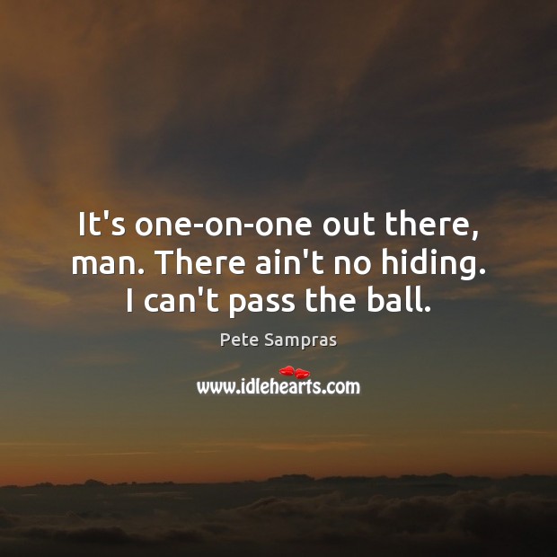 It’s one-on-one out there, man. There ain’t no hiding. I can’t pass the ball. Pete Sampras Picture Quote