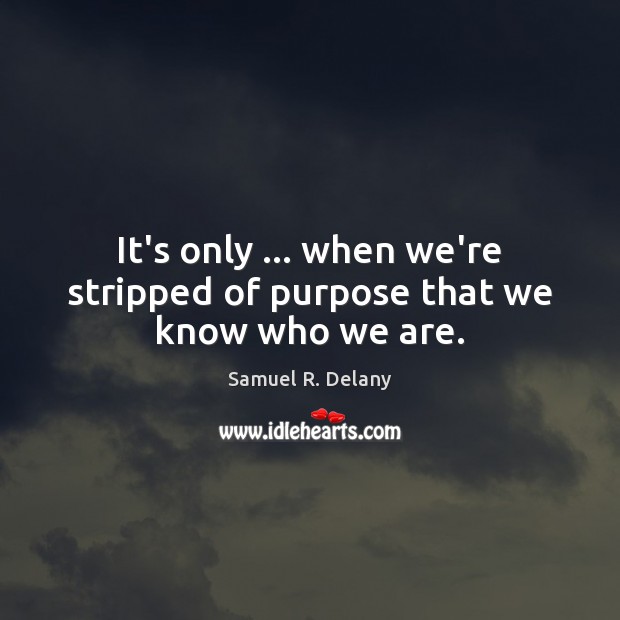 It’s only … when we’re stripped of purpose that we know who we are. Samuel R. Delany Picture Quote