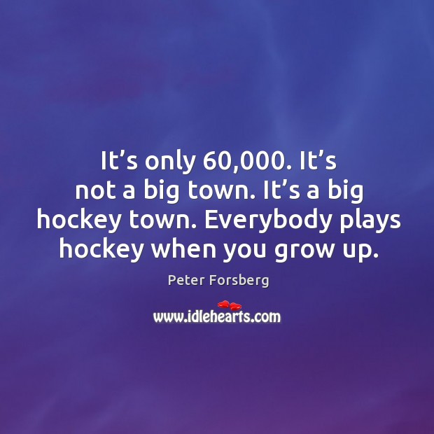 It’s only 60,000. It’s not a big town. It’s a big hockey town. Everybody plays hockey when you grow up. Peter Forsberg Picture Quote