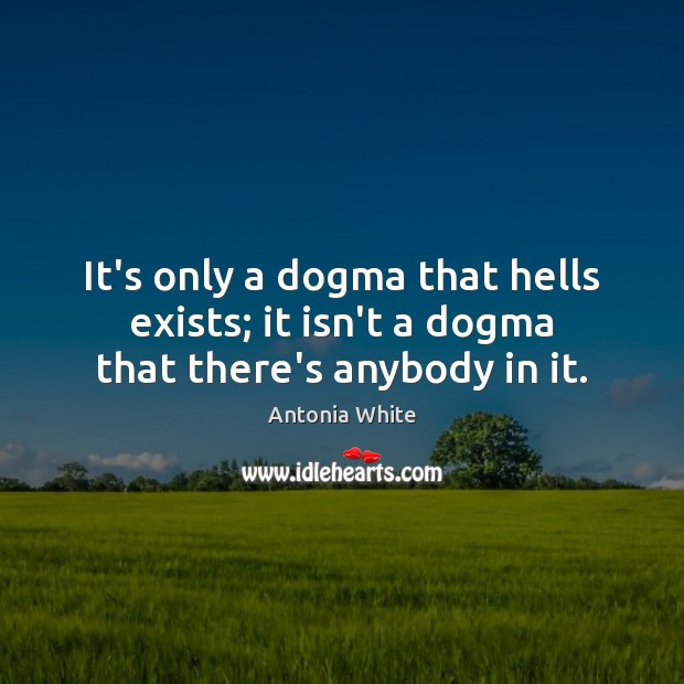 It’s only a dogma that hells exists; it isn’t a dogma that there’s anybody in it. Antonia White Picture Quote