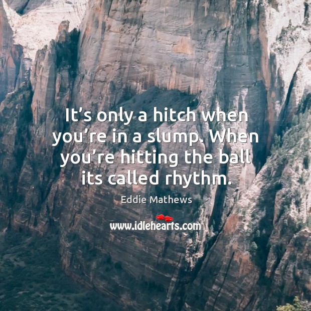 It’s only a hitch when you’re in a slump. When you’re hitting the ball its called rhythm. Eddie Mathews Picture Quote