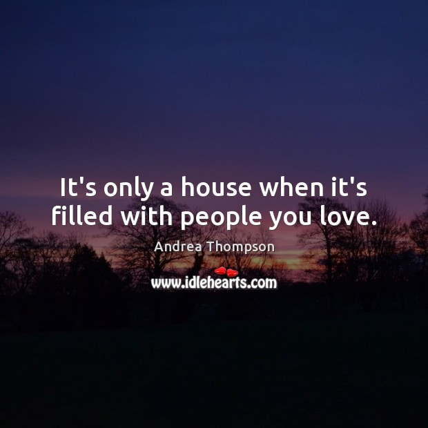 It’s only a house when it’s filled with people you love. Andrea Thompson Picture Quote