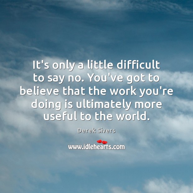 It’s only a little difficult to say no. You’ve got to believe Derek Sivers Picture Quote