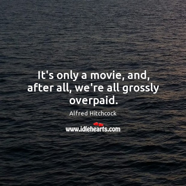 It’s only a movie, and, after all, we’re all grossly overpaid. Alfred Hitchcock Picture Quote