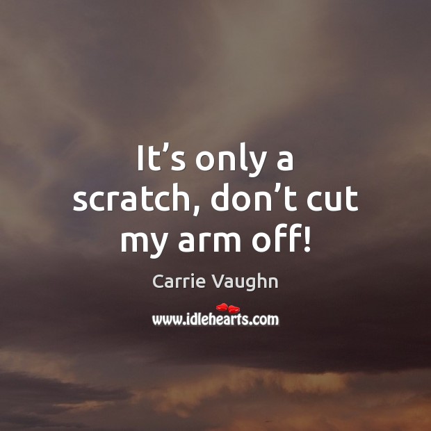 It’s only a scratch, don’t cut my arm off! Carrie Vaughn Picture Quote