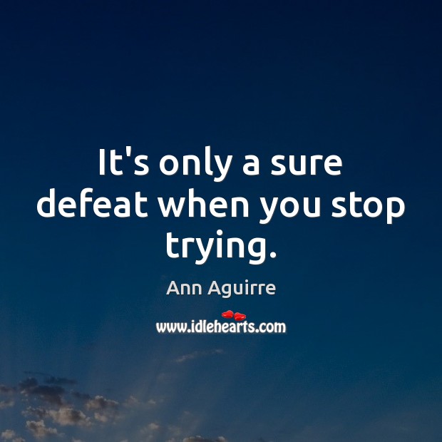 It’s only a sure defeat when you stop trying. Ann Aguirre Picture Quote