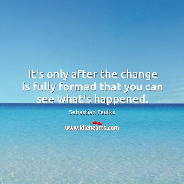 It’s only after the change is fully formed that you can see what’s happened. Image