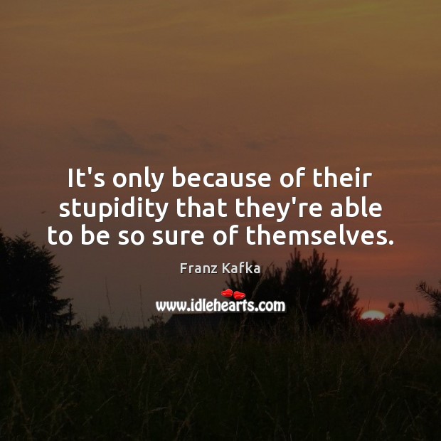 It’s only because of their stupidity that they’re able to be so sure of themselves. Franz Kafka Picture Quote